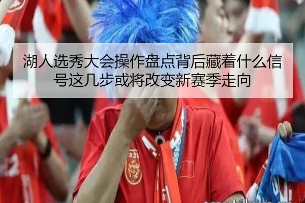 湖人选秀大会操作盘点背后藏着什么信号这几步或将改变新赛季走向（qixingcai）