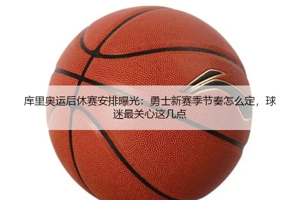 库里奥运后休赛安排曝光：勇士新赛季节奏怎么定，球迷最关心这几点（qixingcai）